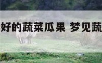 梦见长势很好的蔬菜瓜果 梦见蔬菜瓜果生长旺盛
