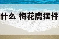 梅花鹿摆件配什么 梅花鹿摆件配什么颜色好看