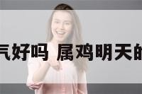 属鸡明天运气好吗 属鸡明天的财运怎么样