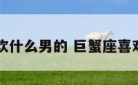 巨蟹座喜欢什么男的 巨蟹座喜欢哪种男生