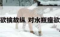 水瓶座欲擒故纵 对水瓶座欲擒故纵