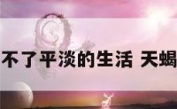 天蝎女受不了平淡的生活 天蝎女不快乐