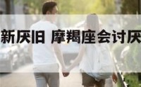 摩羯座会喜新厌旧 摩羯座会讨厌喜欢自己的人嘛