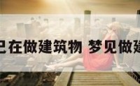 梦见自己在做建筑物 梦见做建筑工程