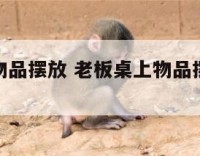 老板桌上物品摆放 老板桌上物品摆放图片大全