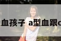 a型血与o型血孩子 a型血跟o型血的孩子
