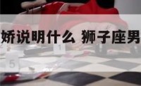 狮子座男撒娇说明什么 狮子座男撒娇说明什么呢