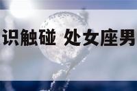 处女座男无意识触碰 处女座男生偷偷观察你的表现