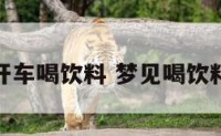 做梦梦见开车喝饮料 梦见喝饮料再来一瓶