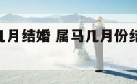 属马宜良几月结婚 属马几月份结婚最好2021年
