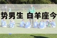 白羊座今日运势男生 白羊座今日运势男生运气怎样?