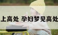孕妇梦见上高处 孕妇梦见高处滑到下面