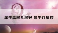属牛高层几层好 属牛几层楼