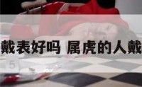 属虎的戴表好吗 属虎的人戴虎好么