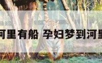 孕妇梦到河里有船 孕妇梦到河里有船在游