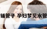 孕妇梦见铺管子 孕妇梦见水管往上喷水