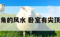 卧室有尖角的风水 卧室有尖顶怎么化解