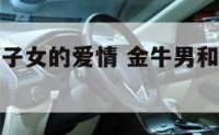 金牛男和狮子女的爱情 金牛男和狮子女的爱情关系