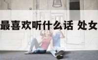 处女座男生最喜欢听什么话 处女座男生喜欢什么话题