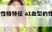 A1血型的性格特征 a1血型的性格特征是什么