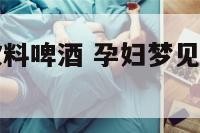 孕妇梦见和饮料啤酒 孕妇梦见自己喝啤酒生男生女