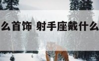 射手座戴什么首饰 射手座戴什么首饰增加运气