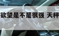 天天秤座的欲望是不是很强 天秤座的特殊癖好
