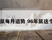 96年属鼠每月运势 96年鼠这个月运势