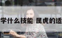 属虎适合学什么技能 属虎的适合的职业