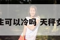 天秤座女生可以冷吗 天秤女其实很冷