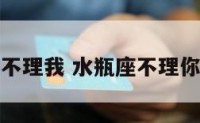 忏悔水瓶座不理我 水瓶座不理你是嫌你烦吗