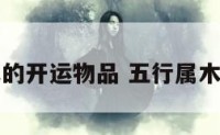五行属木的开运物品 五行属木的招财物