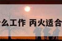 丙火适合什么工作 丙火适合做什么工作