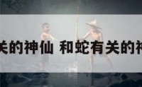 和蛇有关的神仙 和蛇有关的神仙名字