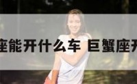 男生巨蟹座能开什么车 巨蟹座开什么车子