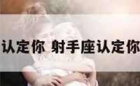 射手座认定你 射手座认定你的表现