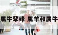 属羊与属牛孽缘 属羊和属牛怎么样