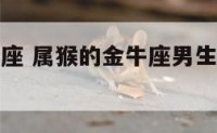 属猴的金牛座 属猴的金牛座男生爱一个人的表现