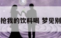梦见有人抢我的饮料喝 梦见别人拿饮料