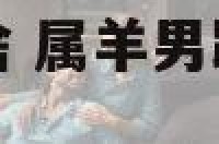 属羊男应该与属啥 属羊男跟属什么女做配偶最好