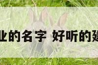 求个建筑企业的名字 好听的建筑企业名字