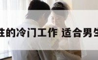 适合男性的冷门工作 适合男生的工作