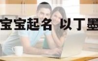 以丁墨开头给宝宝起名 以丁墨开头给宝宝起名好吗