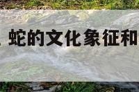 蛇的文化象征 蛇的文化象征和历史来源是什么