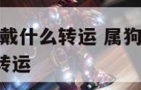 2020属狗戴什么转运 属狗2021佩戴什么配饰转运