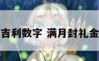满月封红包吉利数字 满月封礼金给什么数呢
