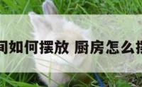 厨房间如何摆放 厨房怎么摆好看