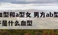 男方ab血型和a型女 男方ab型血女方a型血孩子是什么血型