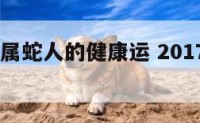 2017年属蛇人的健康运 2017年属蛇的命运