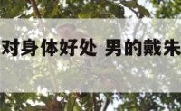 男士戴朱砂对身体好处 男的戴朱砂可以辟邪吗